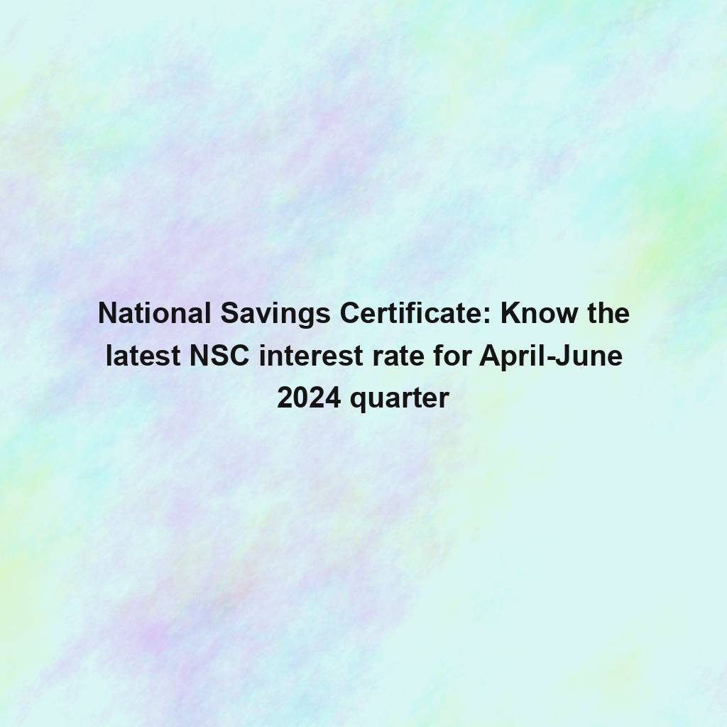 Nationwide Financial savings Certificates: Know the most recent NSC rate of interest for April-June 2024 quarter